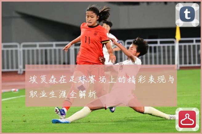 埃莫森在足球赛场上的精彩表现与职业生涯全解析