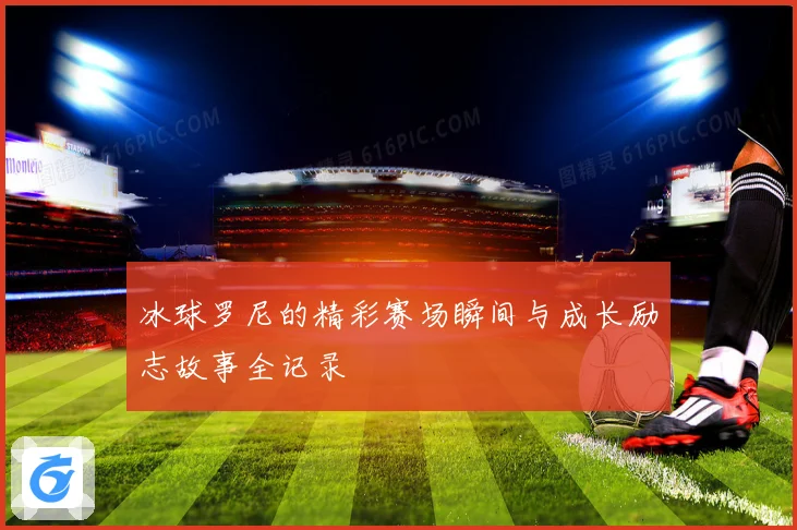 冰球罗尼的精彩赛场瞬间与成长励志故事全记录