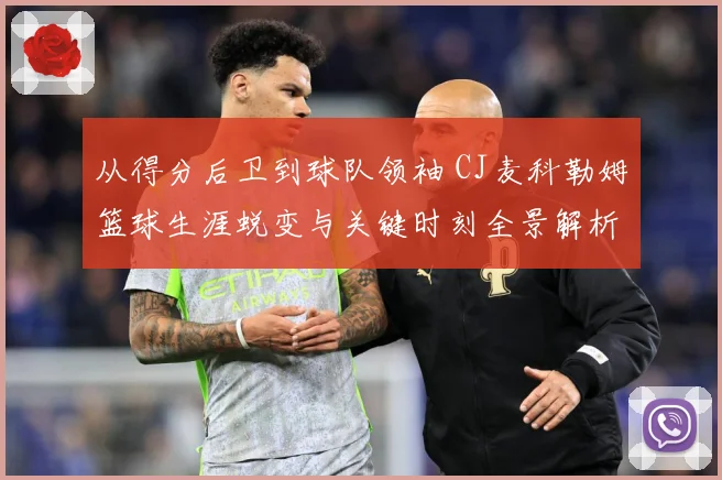 从得分后卫到球队领袖 CJ麦科勒姆篮球生涯蜕变与关键时刻全景解析