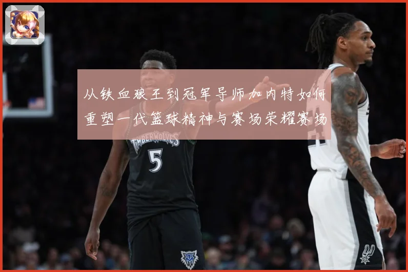 从铁血狼王到冠军导师加内特如何重塑一代篮球精神与赛场荣耀赛场复盘