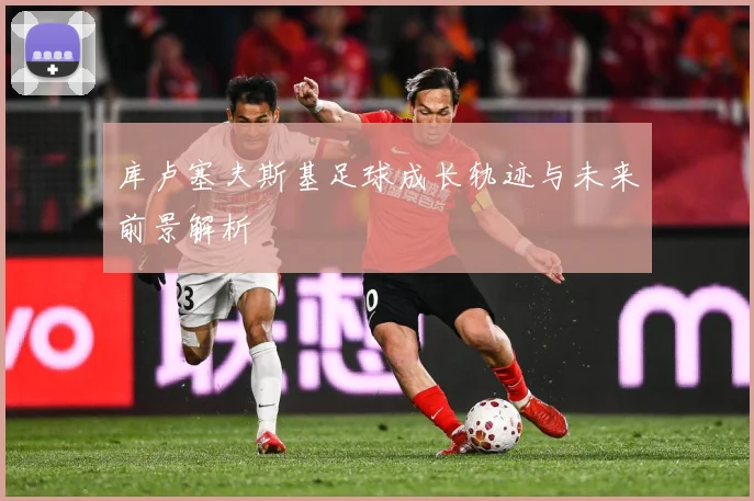 库卢塞夫斯基足球成长轨迹与未来前景解析