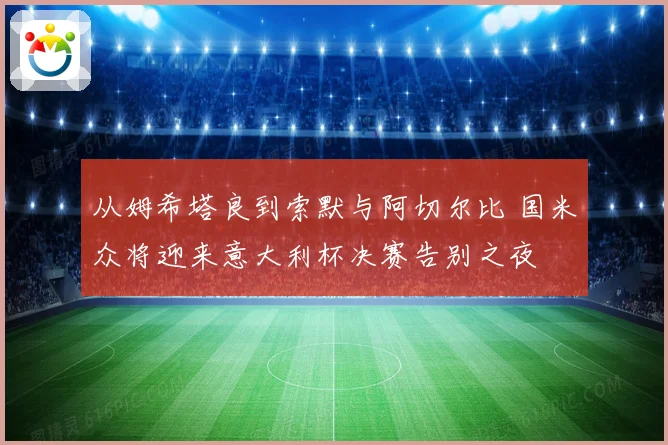 从姆希塔良到索默与阿切尔比 国米众将迎来意大利杯决赛告别之夜