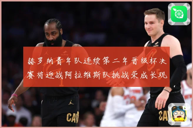 赫罗纳青年队连续第二年晋级杯决赛将迎战阿拉维斯队挑战荣成长观察