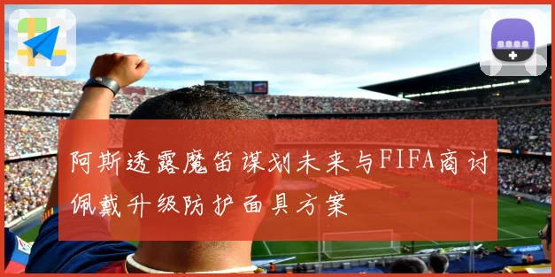 阿斯透露魔笛谋划未来与FIFA商讨佩戴升级防护面具方案