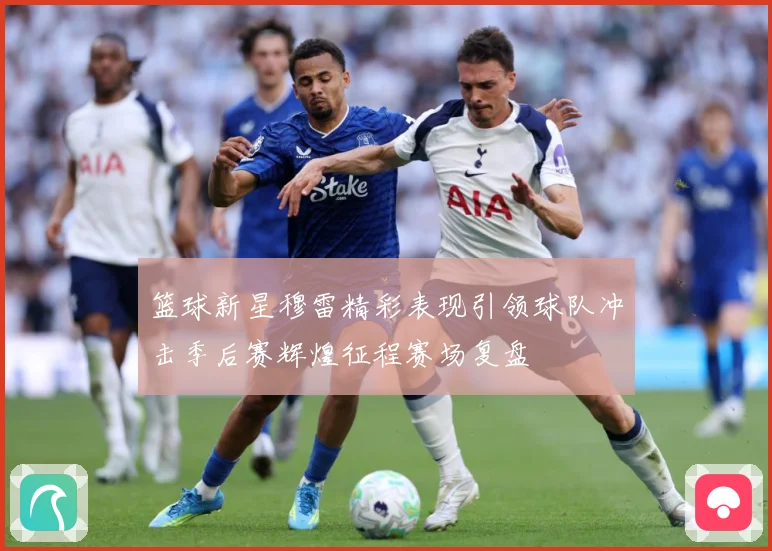 篮球新星穆雷精彩表现引领球队冲击季后赛辉煌征程赛场复盘