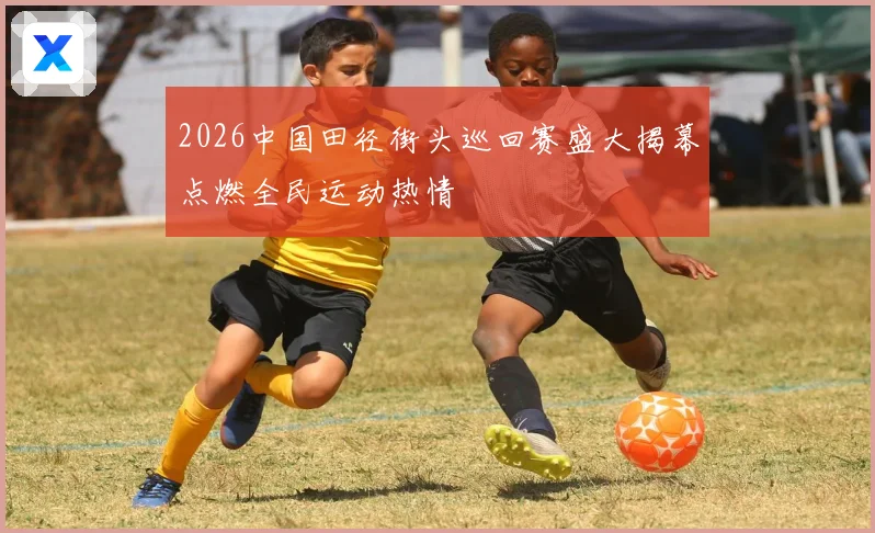 2026中国田径街头巡回赛盛大揭幕点燃全民运动热情