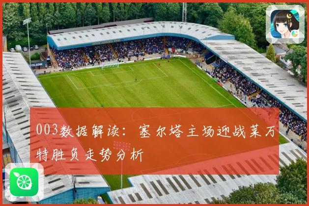 003数据解读：塞尔塔主场迎战莱万特胜负走势分析