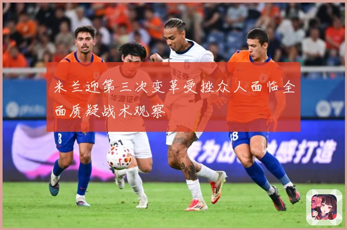 米兰迎第三次变革受挫众人面临全面质疑战术观察