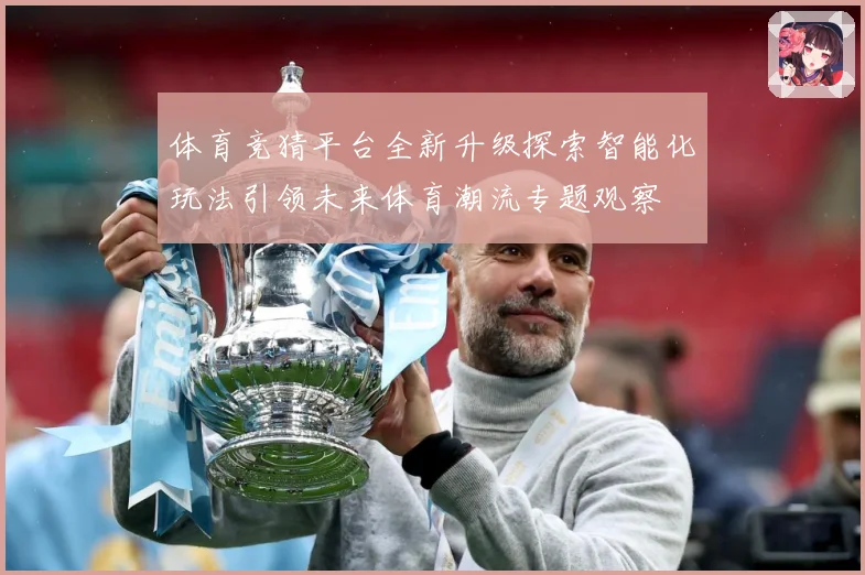体育竞猜平台全新升级探索智能化玩法引领未来体育潮流专题观察