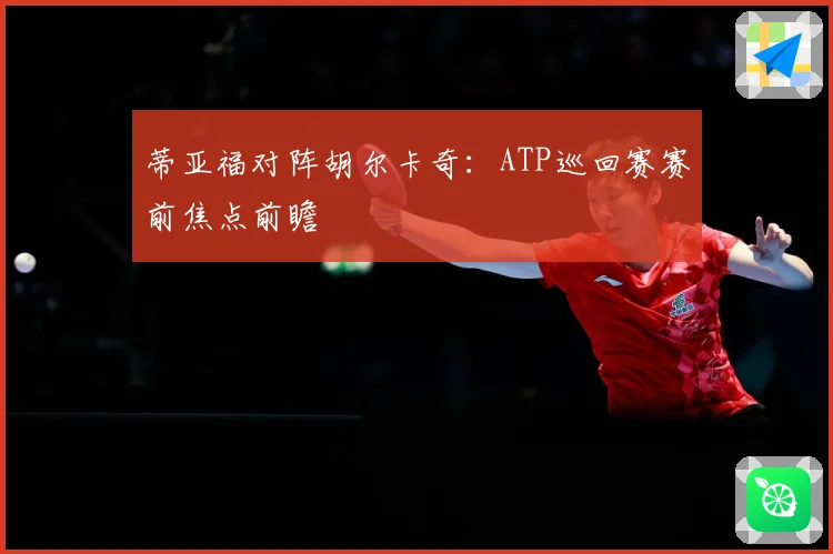 蒂亚福对阵胡尔卡奇：ATP巡回赛赛前焦点前瞻