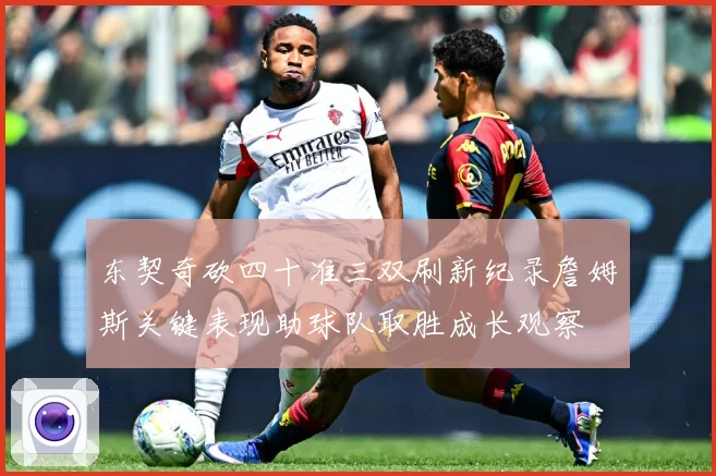 东契奇砍四十准三双刷新纪录詹姆斯关键表现助球队取胜成长观察