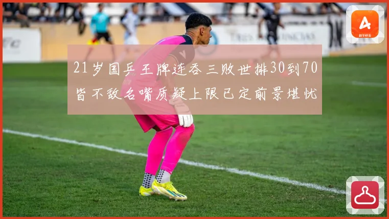 21岁国乒王牌连吞三败世排30到70皆不敌名嘴质疑上限已定前景堪忧