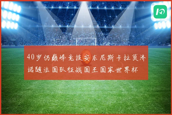 40岁仍巅峰竞技安东尼斯卡拉莫济诺随法国队征战国王国家世界杯