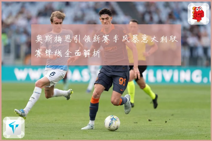 奥斯梅恩引领新赛季风暴意大利联赛锋线全面解析