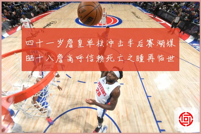四十一岁詹皇单核冲击季后赛湖媒晒十八詹高呼信赖死亡之瞳再临世赛场复盘