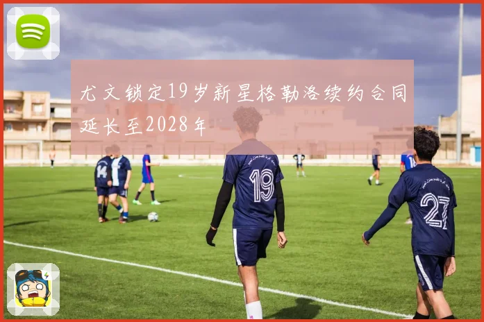 尤文锁定19岁新星格勒洛续约合同延长至2028年