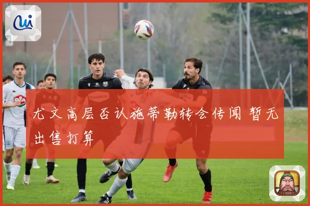 尤文高层否认施蒂勒转会传闻 暂无出售打算