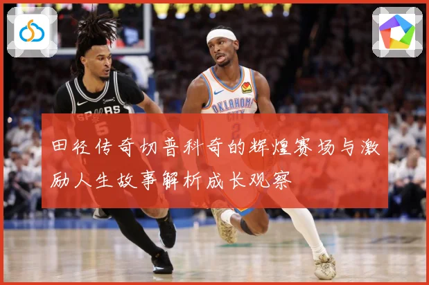 田径传奇切普科奇的辉煌赛场与激励人生故事解析成长观察