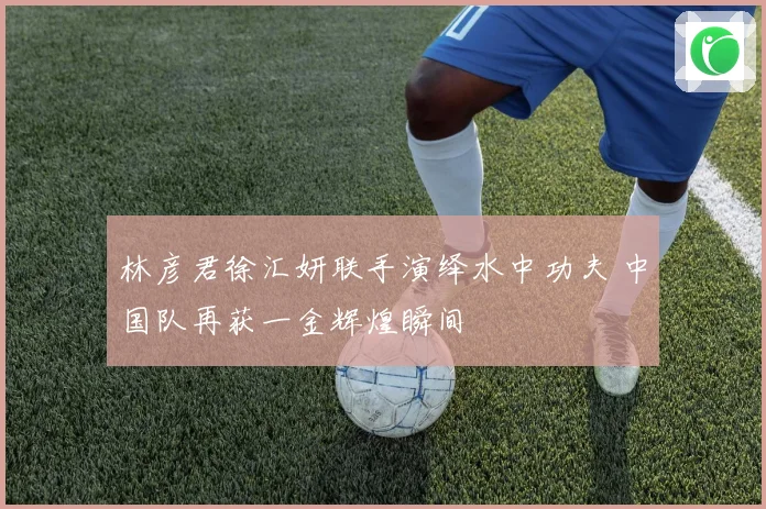 林彦君徐汇妍联手演绎水中功夫 中国队再获一金辉煌瞬间
