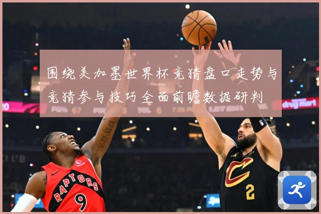 围绕美加墨世界杯竞猜盘口走势与竞猜参与技巧全面前瞻数据研判