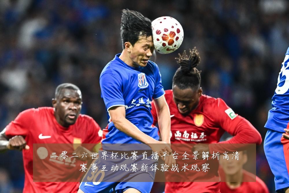 二零二六世界杯比赛直播平台全景解析高清赛事互动观赛新体验战术观察