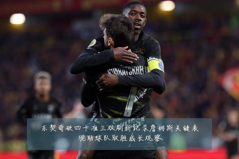 东契奇砍四十准三双刷新纪录詹姆斯关键表现助球队取胜成长观察