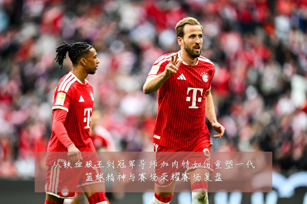 从铁血狼王到冠军导师加内特如何重塑一代篮球精神与赛场荣耀赛场复盘