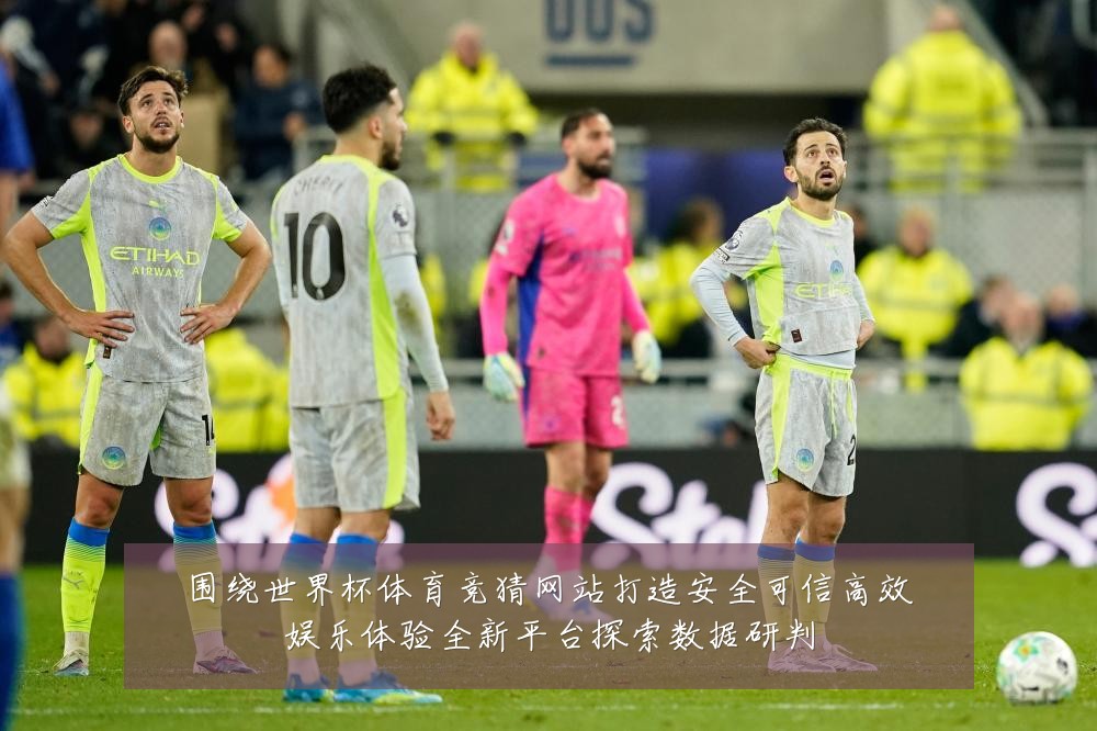 围绕世界杯体育竞猜网站打造安全可信高效娱乐体验全新平台探索数据研判