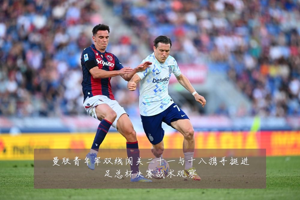 曼联青年军双线闯关二十一与十八携手挺进足总杯决赛战术观察